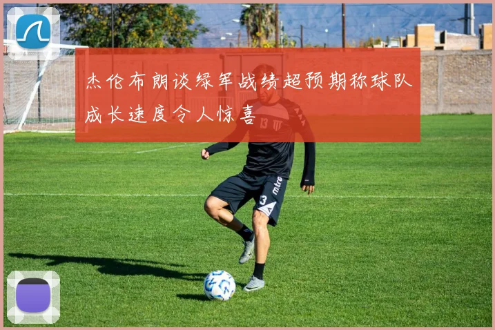 杰伦布朗谈绿军战绩超预期称球队成长速度令人惊喜