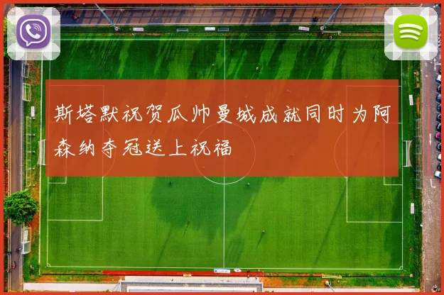 斯塔默祝贺瓜帅曼城成就同时为阿森纳夺冠送上祝福