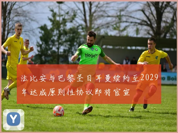 法比安与巴黎圣日耳曼续约至2029年达成原则性协议即将官宣