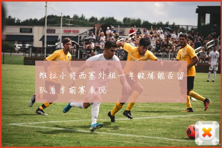 维拉小将西塞外租一年锻炼能否留队看季前赛表现