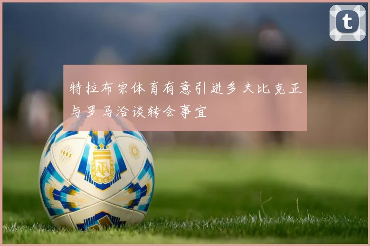 特拉布宗体育有意引进多夫比克正与罗马洽谈转会事宜