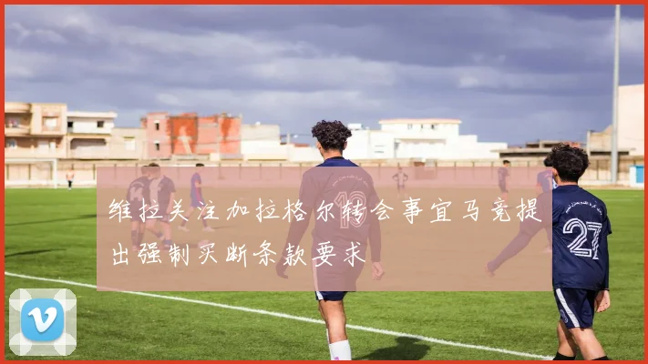 维拉关注加拉格尔转会事宜马竞提出强制买断条款要求