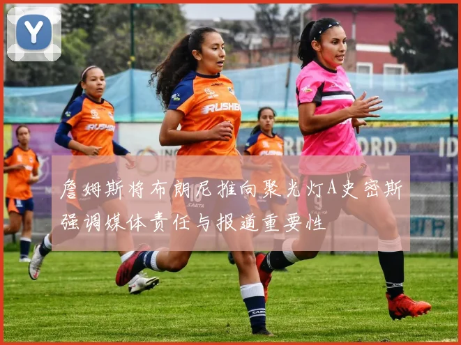 詹姆斯将布朗尼推向聚光灯A史密斯强调媒体责任与报道重要性