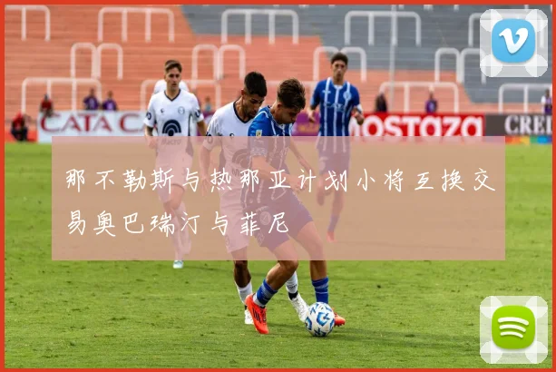 那不勒斯与热那亚计划小将互换交易奥巴瑞汀与菲尼