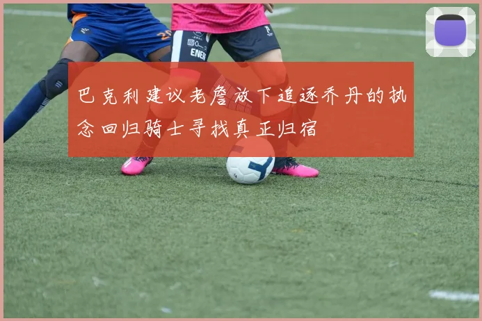 巴克利建议老詹放下追逐乔丹的执念回归骑士寻找真正归宿