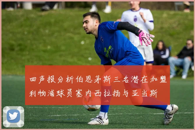 回声报分析伯恩茅斯三名潜在加盟利物浦球员塞内西拉扬与亚当斯