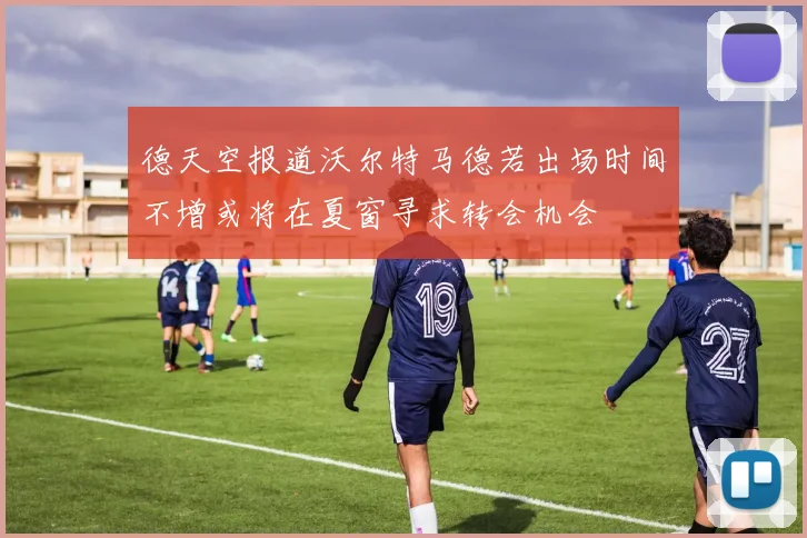 德天空报道沃尔特马德若出场时间不增或将在夏窗寻求转会机会