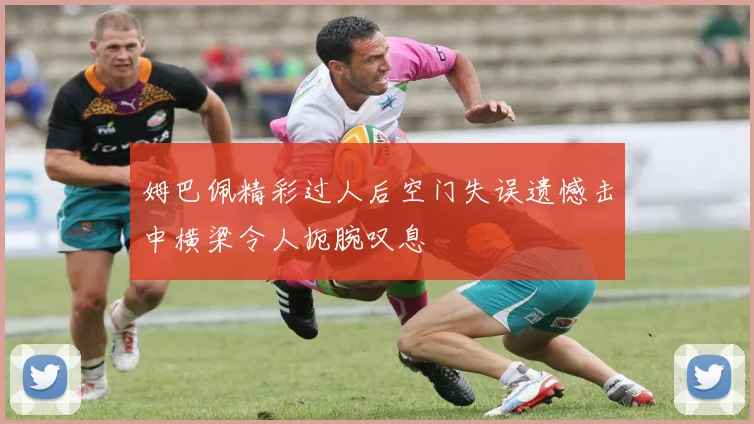 姆巴佩精彩过人后空门失误遗憾击中横梁令人扼腕叹息