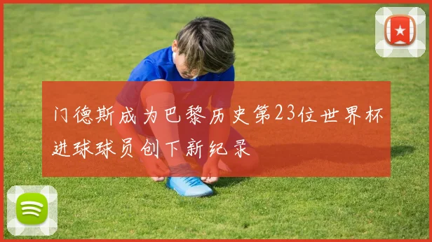 门德斯成为巴黎历史第23位世界杯进球球员创下新纪录
