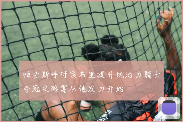 帕金斯呼吁莫布里提升统治力骑士夺冠之路需从他发力开始