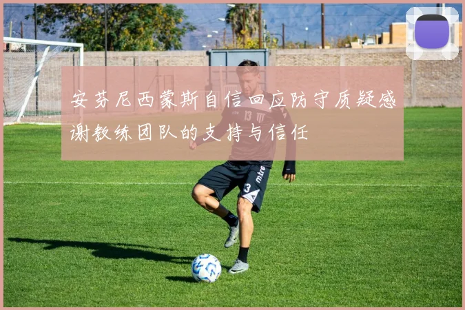 安芬尼西蒙斯自信回应防守质疑感谢教练团队的支持与信任