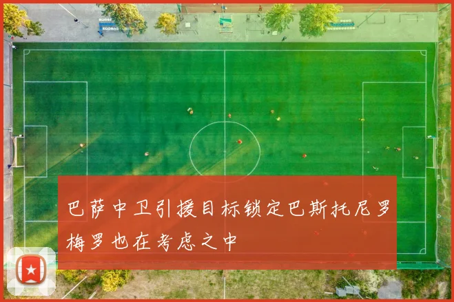 巴萨中卫引援目标锁定巴斯托尼罗梅罗也在考虑之中