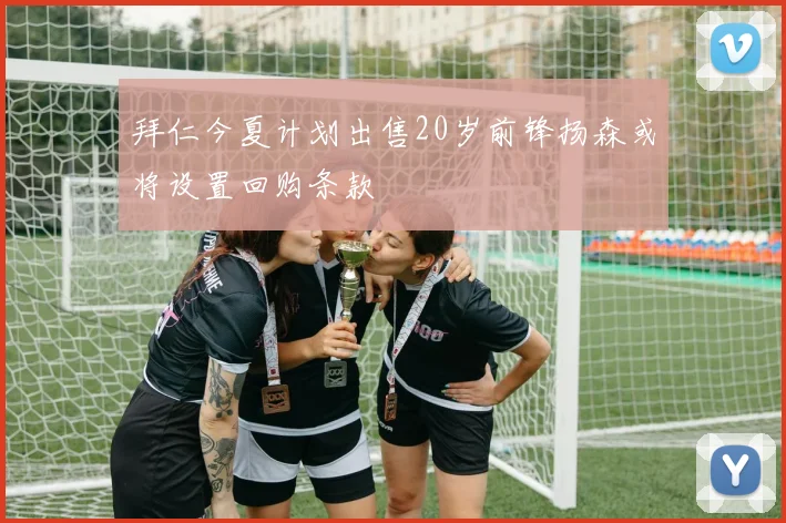 拜仁今夏计划出售20岁前锋扬森或将设置回购条款